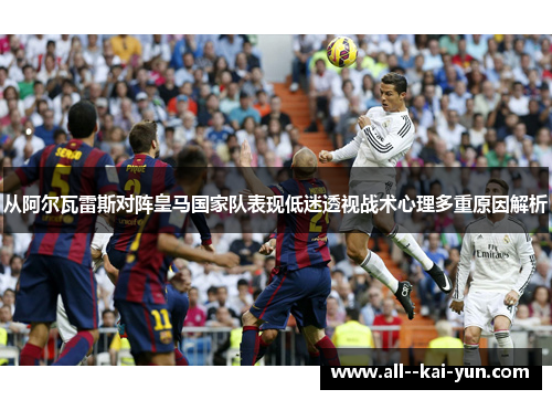 从阿尔瓦雷斯对阵皇马国家队表现低迷透视战术心理多重原因解析 从阿尔瓦雷斯对阵皇马国家队表现低迷透视战术心理多重原因解析
