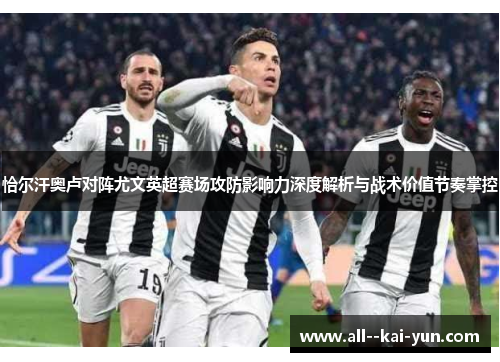 恰尔汗奥卢对阵尤文英超赛场攻防影响力深度解析与战术价值节奏掌控 恰尔汗奥卢对阵尤文英超赛场攻防影响力深度解析与战术价值节奏掌控