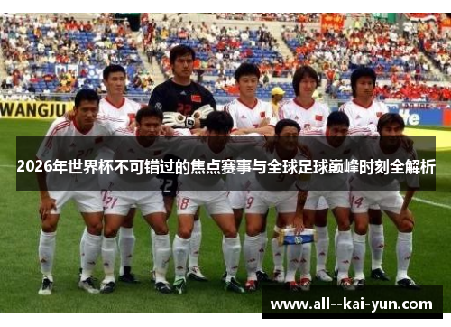 2026年世界杯不可错过的焦点赛事与全球足球巅峰时刻全解析 2026年世界杯不可错过的焦点赛事与全球足球巅峰时刻全解析