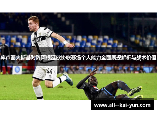 库卢塞夫斯基对阵阿根廷欧协联赛场个人能力全面展现解析与战术价值 库卢塞夫斯基对阵阿根廷欧协联赛场个人能力全面展现解析与战术价值