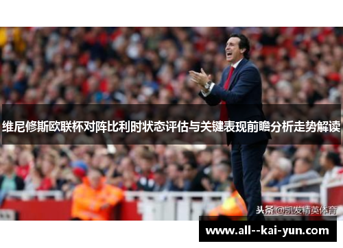 维尼修斯欧联杯对阵比利时状态评估与关键表现前瞻分析走势解读 维尼修斯欧联杯对阵比利时状态评估与关键表现前瞻分析走势解读