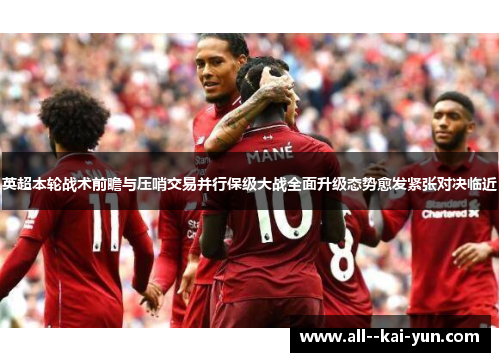 英超本轮战术前瞻与压哨交易并行保级大战全面升级态势愈发紧张对决临近 英超本轮战术前瞻与压哨交易并行保级大战全面升级态势愈发紧张对决临近