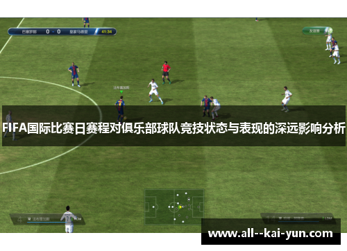 FIFA国际比赛日赛程对俱乐部球队竞技状态与表现的深远影响分析 FIFA国际比赛日赛程对俱乐部球队竞技状态与表现的深远影响分析