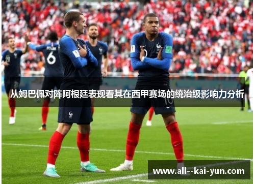 从姆巴佩对阵阿根廷表现看其在西甲赛场的统治级影响力分析 从姆巴佩对阵阿根廷表现看其在西甲赛场的统治级影响力分析