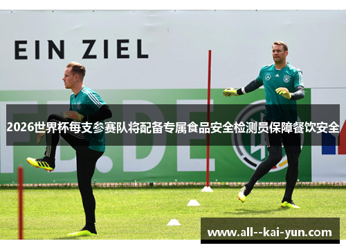 2026世界杯每支参赛队将配备专属食品安全检测员保障餐饮安全 2026世界杯每支参赛队将配备专属食品安全检测员保障餐饮安全