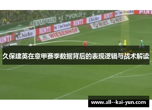 久保建英在意甲赛季数据背后的表现逻辑与战术解读 久保建英在意甲赛季数据背后的表现逻辑与战术解读