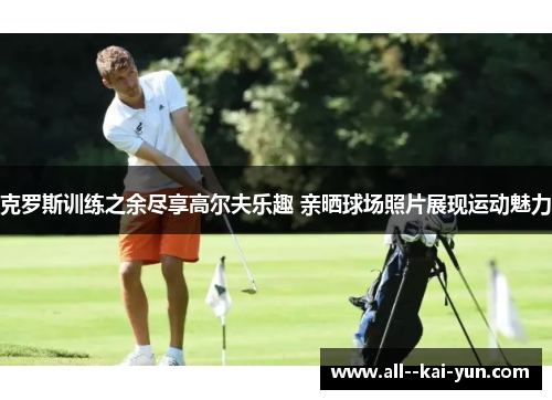 克罗斯训练之余尽享高尔夫乐趣 亲晒球场照片展现运动魅力 克罗斯训练之余尽享高尔夫乐趣 亲晒球场照片展现运动魅力