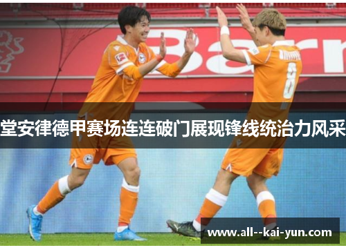 堂安律德甲赛场连连破门展现锋线统治力风采 堂安律德甲赛场连连破门展现锋线统治力风采