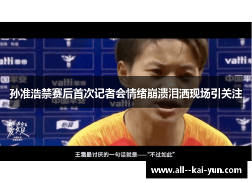 孙准浩禁赛后首次记者会情绪崩溃泪洒现场引关注