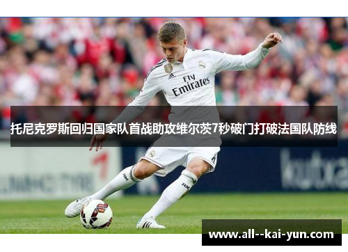 托尼克罗斯回归国家队首战助攻维尔茨7秒破门打破法国队防线 托尼克罗斯回归国家队首战助攻维尔茨7秒破门打破法国队防线