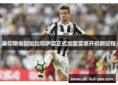 桑切斯告别加拉塔萨雷正式加盟雷恩开启新征程 桑切斯告别加拉塔萨雷正式加盟雷恩开启新征程