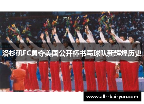 洛杉矶FC勇夺美国公开杯书写球队新辉煌历史