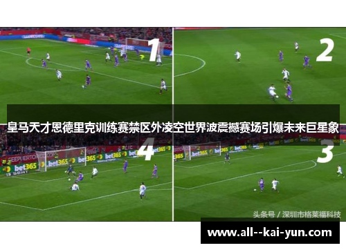 皇马天才恩德里克训练赛禁区外凌空世界波震撼赛场引爆未来巨星象