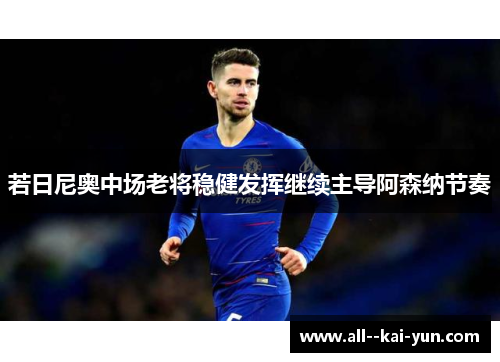 若日尼奥中场老将稳健发挥继续主导阿森纳节奏