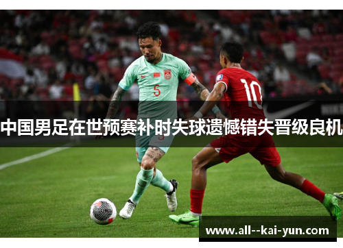 中国男足在世预赛补时失球遗憾错失晋级良机 中国男足在世预赛补时失球遗憾错失晋级良机