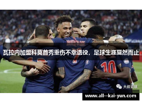 瓦拉内加盟科莫首秀重伤不幸退役,足球生涯戛然而止 瓦拉内加盟科莫首秀重伤不幸退役,足球生涯戛然而止