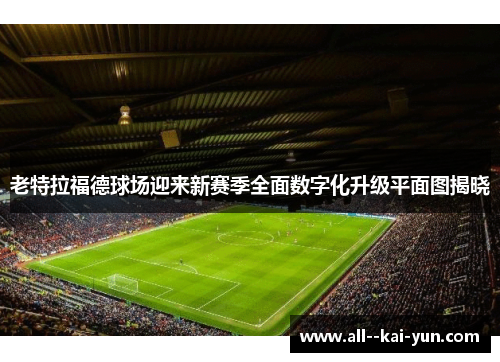 老特拉福德球场迎来新赛季全面数字化升级平面图揭晓 老特拉福德球场迎来新赛季全面数字化升级平面图揭晓