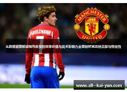 从数据层面解读格列兹曼的效率价值与战术影响力全面剖析其攻防贡献与稳定性