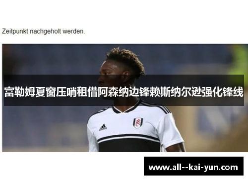 富勒姆夏窗压哨租借阿森纳边锋赖斯纳尔逊强化锋线