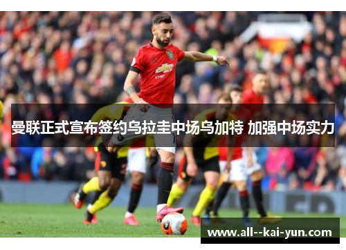曼联正式宣布签约乌拉圭中场乌加特 加强中场实力 曼联正式宣布签约乌拉圭中场乌加特 加强中场实力